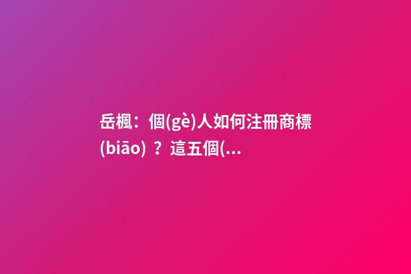 岳楓：個(gè)人如何注冊商標(biāo)？這五個(gè)步驟給你講明白